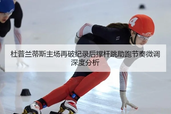杜普兰蒂斯主场再破纪录后撑杆跳助跑节奏微调深度分析