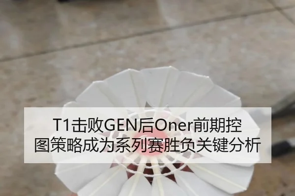 T1击败GEN后Oner前期控图策略成为系列赛胜负关键分析