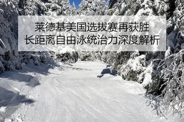 莱德基美国选拔赛再获胜 长距离自由泳统治力深度解析